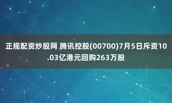 正规配资炒股网 腾讯控股(00700)7月5日斥资10.03亿港元回购263万股