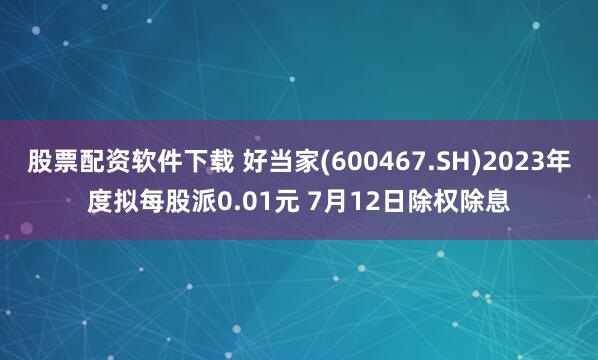 股票配资软件下载 好当家(600467.SH)2023年度拟每股派0.01元 7月12日除权除息
