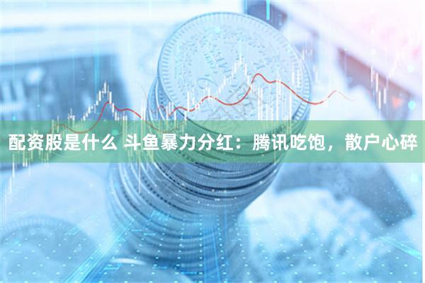 配资股是什么 斗鱼暴力分红：腾讯吃饱，散户心碎