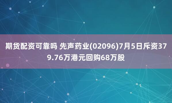 期货配资可靠吗 先声药业(02096)7月5日斥资379.76万港元回购68万股