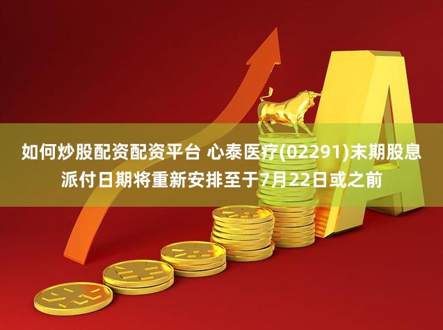如何炒股配资配资平台 心泰医疗(02291)末期股息派付日期将重新安排至于7月22日或之前