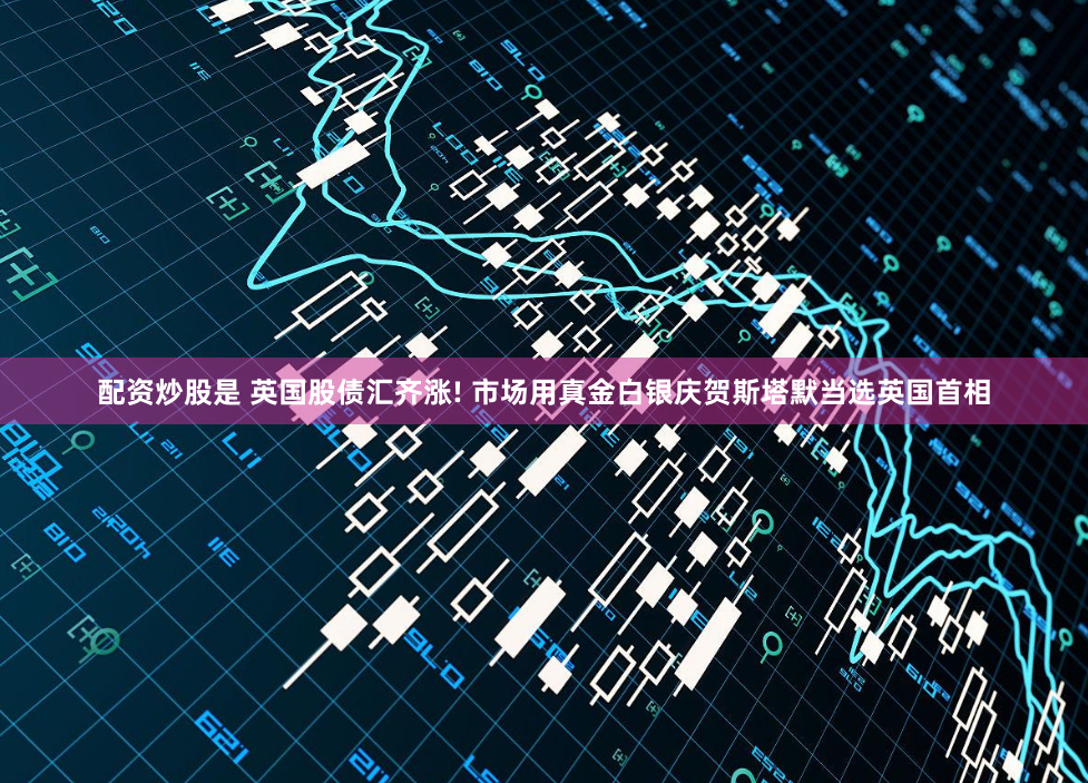 配资炒股是 英国股债汇齐涨! 市场用真金白银庆贺斯塔默当选英国首相