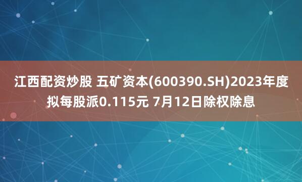 江西配资炒股 五矿资本(600390.SH)2023年度拟每股派0.115元 7月12日除权除息