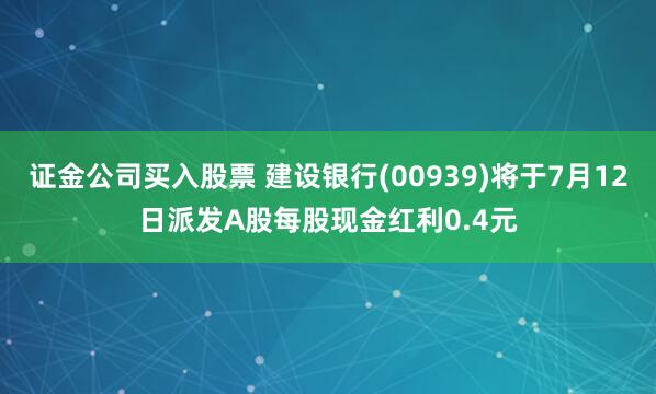 证金公司买入股票 建设银行(00939)将于7月12日派发A股每股现金红利0.4元