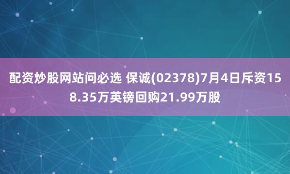 配资炒股网站问必选 保诚(02378)7月4日斥资158.35万英镑回购21.99万股