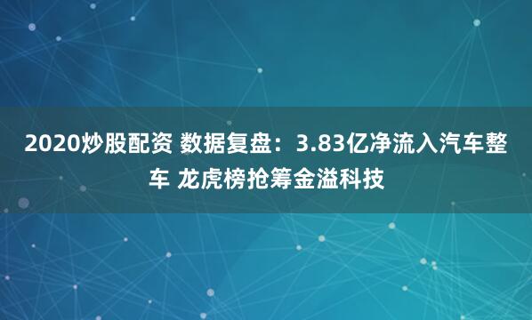 2020炒股配资 数据复盘：3.83亿净流入汽车整车 龙虎榜抢筹金溢科技