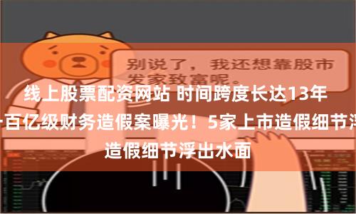 线上股票配资网站 时间跨度长达13年 A股又一百亿级财务造假案曝光！5家上市造假细节浮出水面