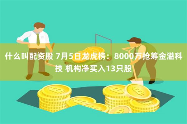 什么叫配资股 7月5日龙虎榜：8000万抢筹金溢科技 机构净买入13只股