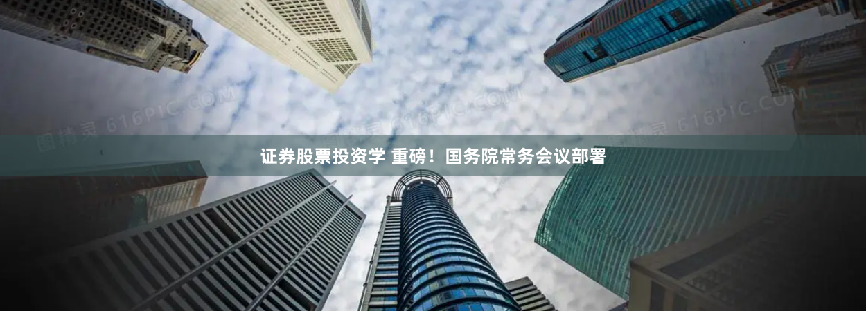证券股票投资学 重磅！国务院常务会议部署