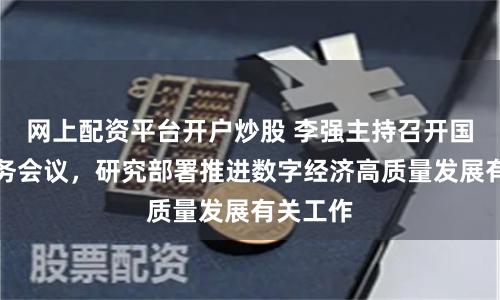 网上配资平台开户炒股 李强主持召开国务院常务会议，研究部署推进数字经济高质量发展有关工作