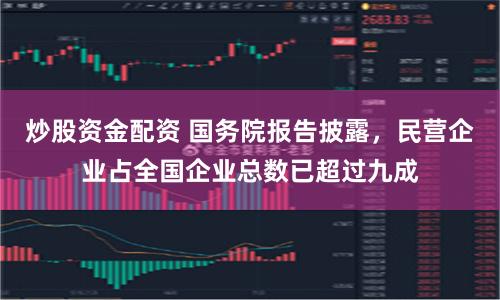 炒股资金配资 国务院报告披露，民营企业占全国企业总数已超过九成