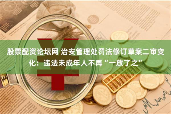 股票配资论坛网 治安管理处罚法修订草案二审变化：违法未成年人不再“一放了之”
