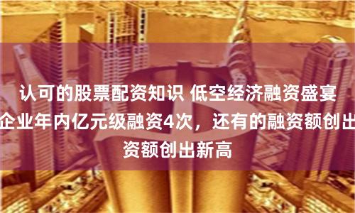 认可的股票配资知识 低空经济融资盛宴！有企业年内亿元级融资4次，还有的融资额创出新高