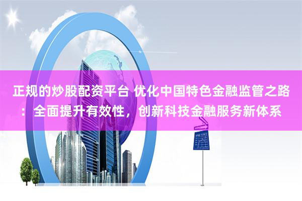 正规的炒股配资平台 优化中国特色金融监管之路：全面提升有效性，创新科技金融服务新体系