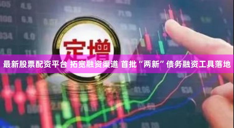 最新股票配资平台 拓宽融资渠道 首批“两新”债务融资工具落地