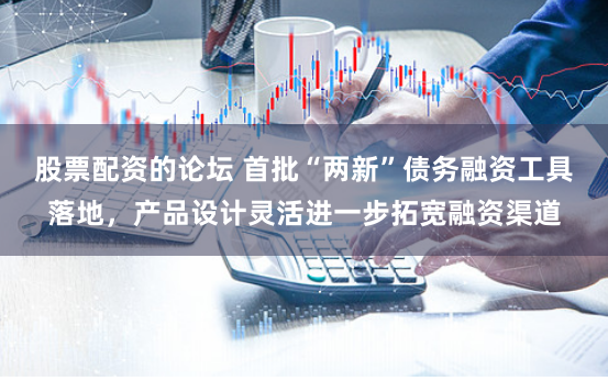 股票配资的论坛 首批“两新”债务融资工具落地，产品设计灵活进一步拓宽融资渠道