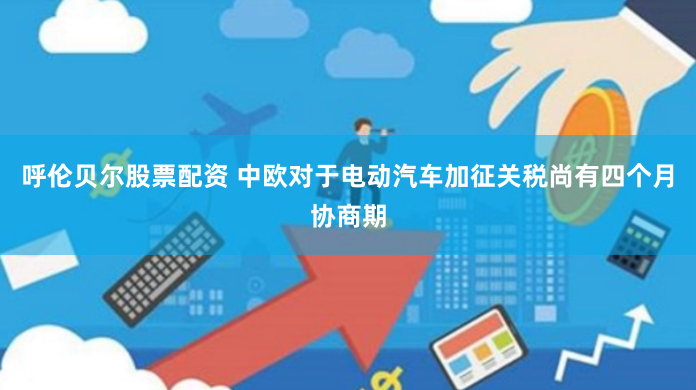 呼伦贝尔股票配资 中欧对于电动汽车加征关税尚有四个月协商期
