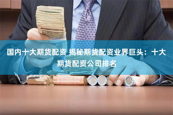 国内十大期货配资 揭秘期货配资业界巨头：十大期货配资公司排名