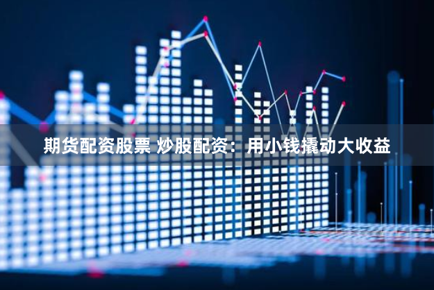 期货配资股票 炒股配资：用小钱撬动大收益