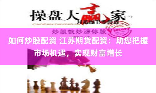 如何炒股配资 江苏期货配资：助您把握市场机遇，实现财富增长