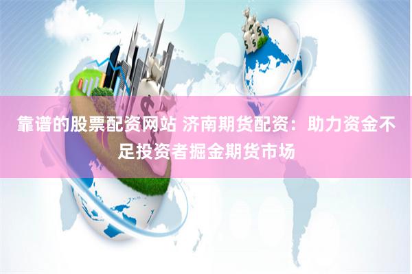 靠谱的股票配资网站 济南期货配资：助力资金不足投资者掘金期货市场