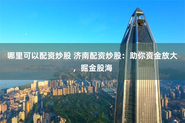 哪里可以配资炒股 济南配资炒股：助你资金放大，掘金股海