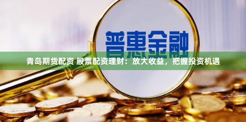 青岛期货配资 股票配资理财：放大收益，把握投资机遇