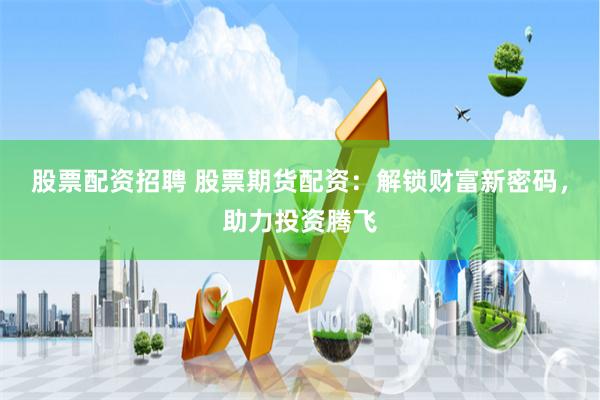 股票配资招聘 股票期货配资：解锁财富新密码，助力投资腾飞