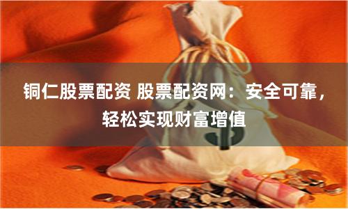 铜仁股票配资 股票配资网：安全可靠，轻松实现财富增值