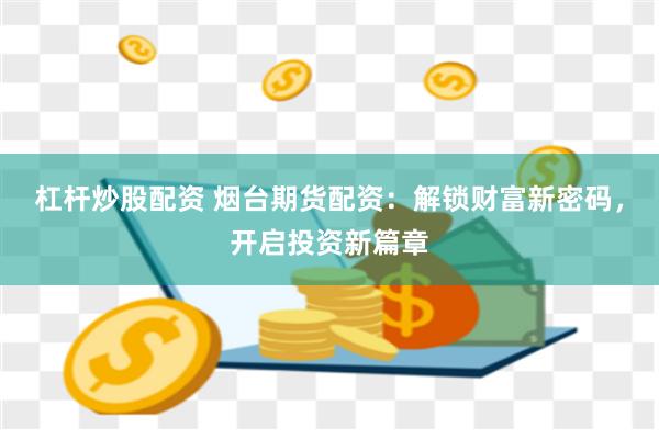 杠杆炒股配资 烟台期货配资：解锁财富新密码，开启投资新篇章