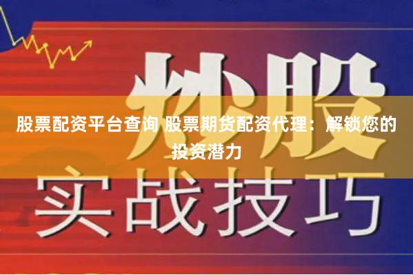 股票配资平台查询 股票期货配资代理：解锁您的投资潜力