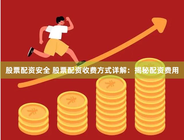 股票配资安全 股票配资收费方式详解：揭秘配资费用