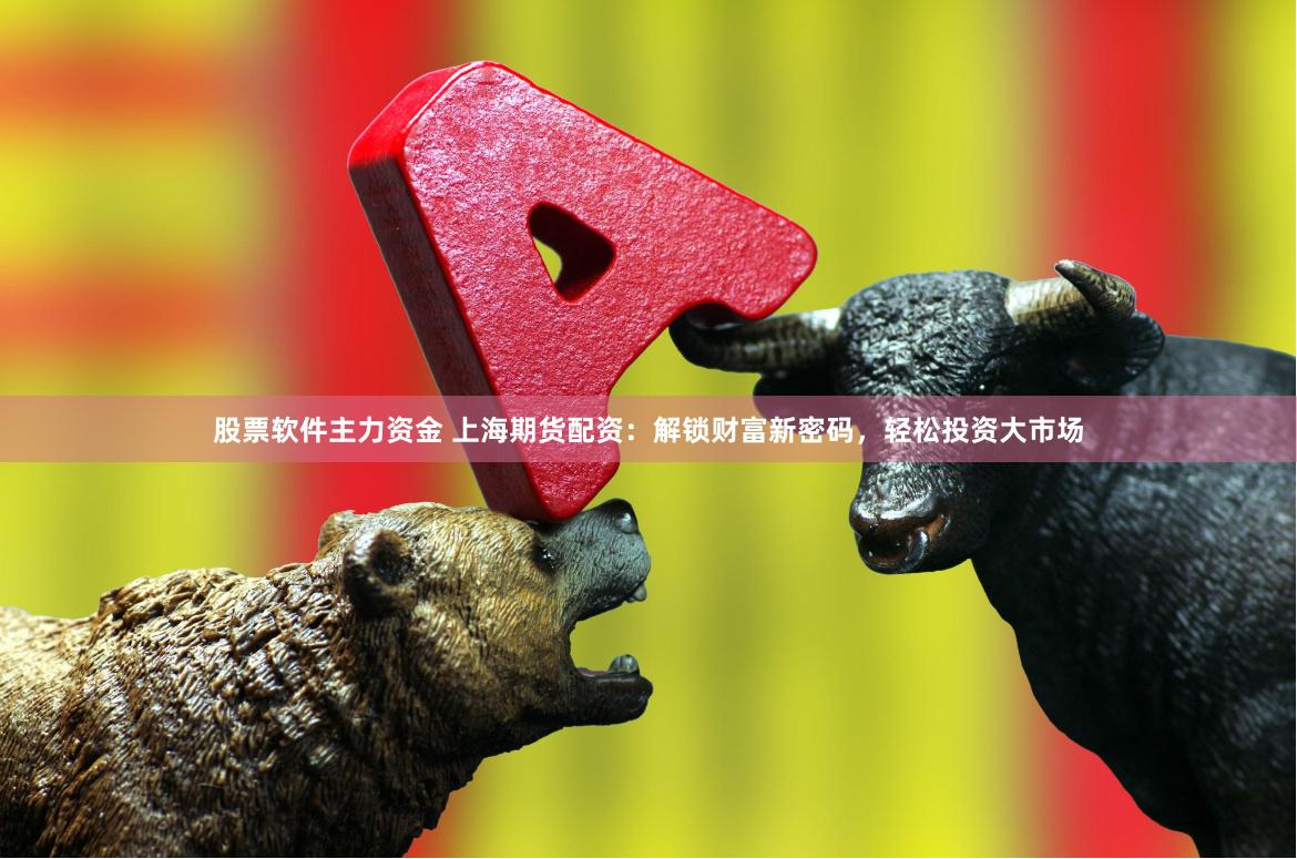 股票软件主力资金 上海期货配资：解锁财富新密码，轻松投资大市场