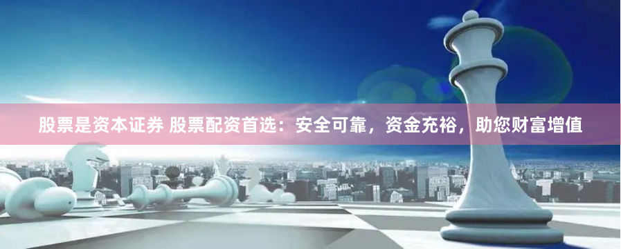 股票是资本证券 股票配资首选：安全可靠，资金充裕，助您财富增值