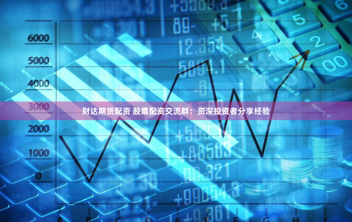 财达期货配资 股票配资交流群：资深投资者分享经验