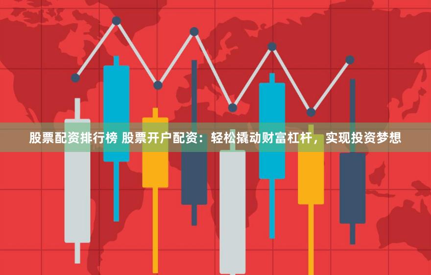 股票配资排行榜 股票开户配资：轻松撬动财富杠杆，实现投资梦想