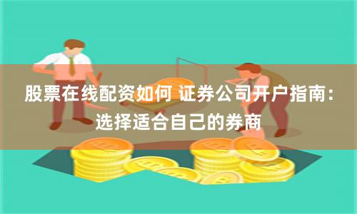 股票在线配资如何 证券公司开户指南：选择适合自己的券商