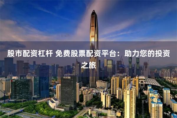 股市配资杠杆 免费股票配资平台：助力您的投资之旅