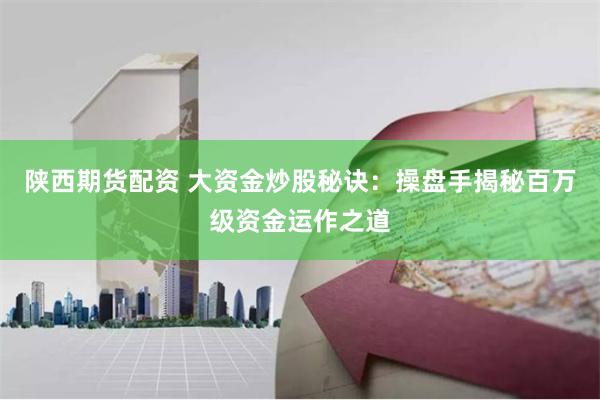 陕西期货配资 大资金炒股秘诀：操盘手揭秘百万级资金运作之道