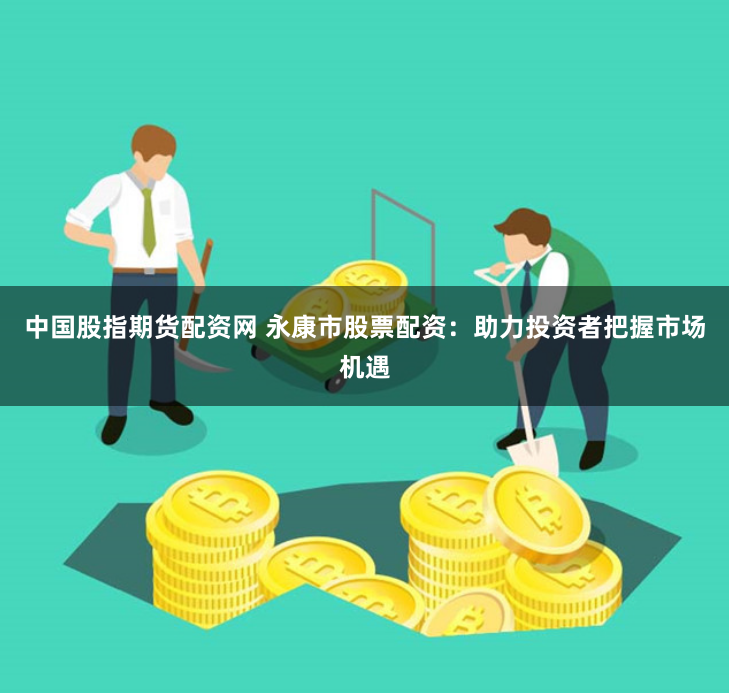 中国股指期货配资网 永康市股票配资：助力投资者把握市场机遇