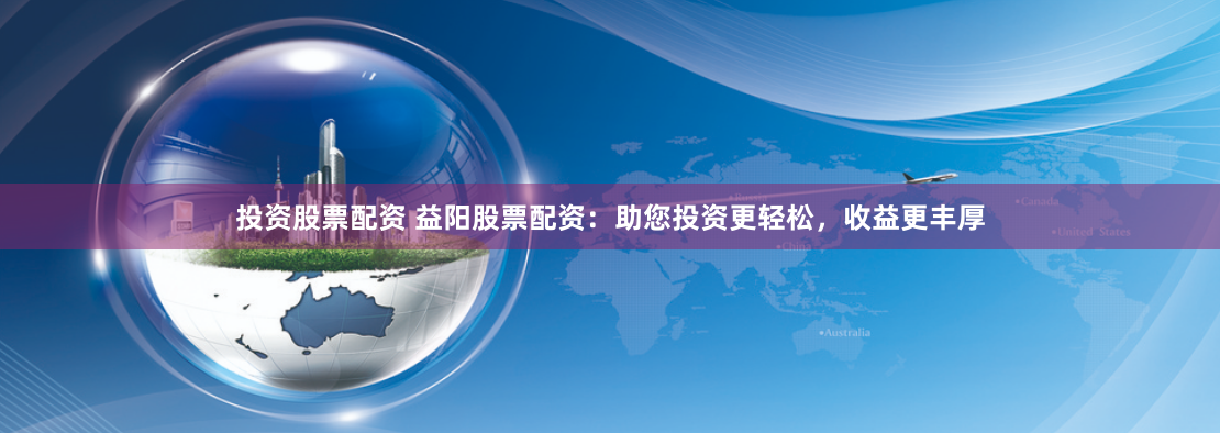 投资股票配资 益阳股票配资：助您投资更轻松，收益更丰厚