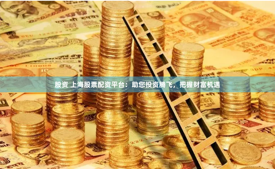 股资 上海股票配资平台：助您投资腾飞，把握财富机遇