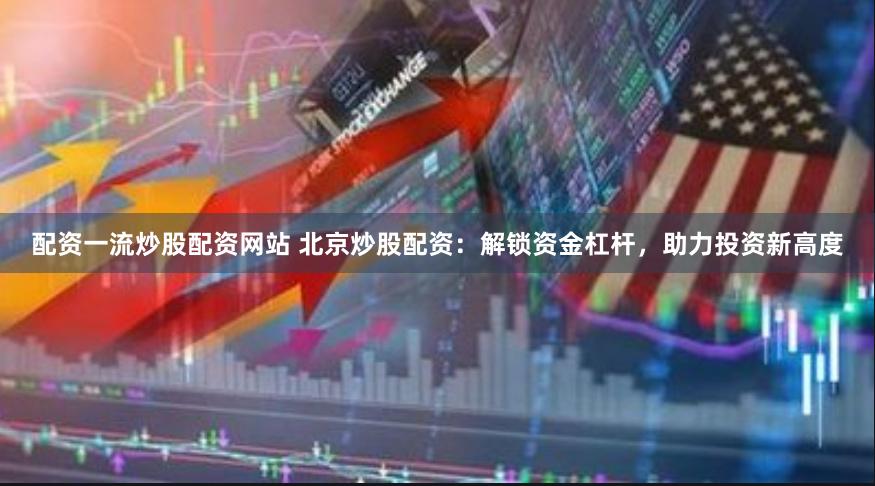 配资一流炒股配资网站 北京炒股配资：解锁资金杠杆，助力投资新高度