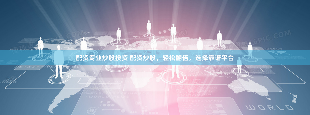 配资专业炒股投资 配资炒股，轻松翻倍，选择靠谱平台