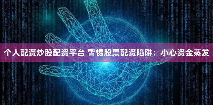个人配资炒股配资平台 警惕股票配资陷阱：小心资金蒸发