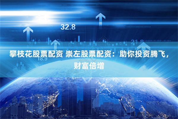 攀枝花股票配资 崇左股票配资：助你投资腾飞，财富倍增