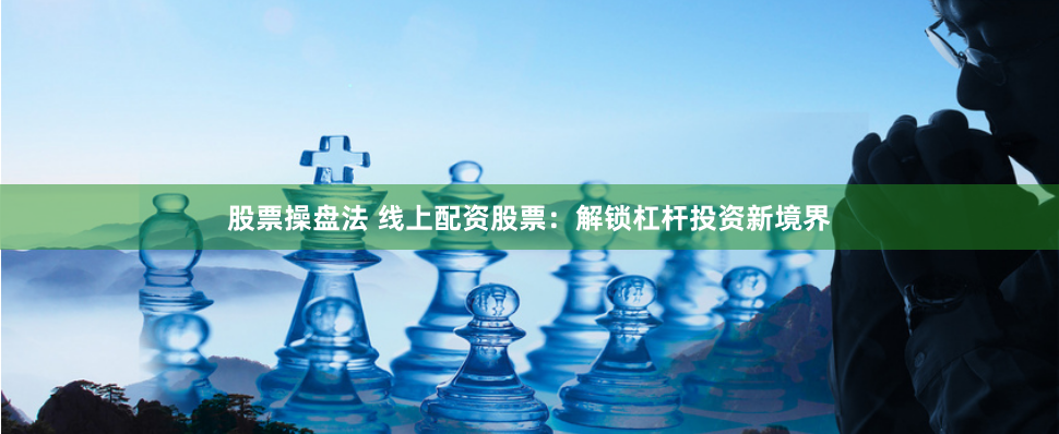 股票操盘法 线上配资股票：解锁杠杆投资新境界