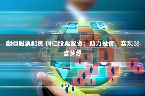 翻翻股票配资 铜仁股票配资：助力投资，实现财富梦想