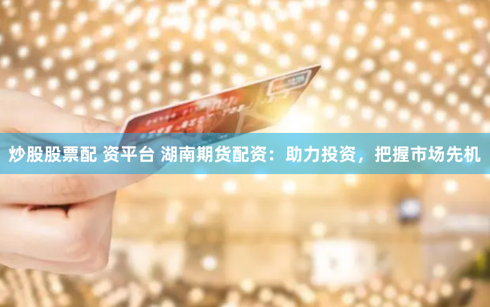炒股股票配 资平台 湖南期货配资：助力投资，把握市场先机