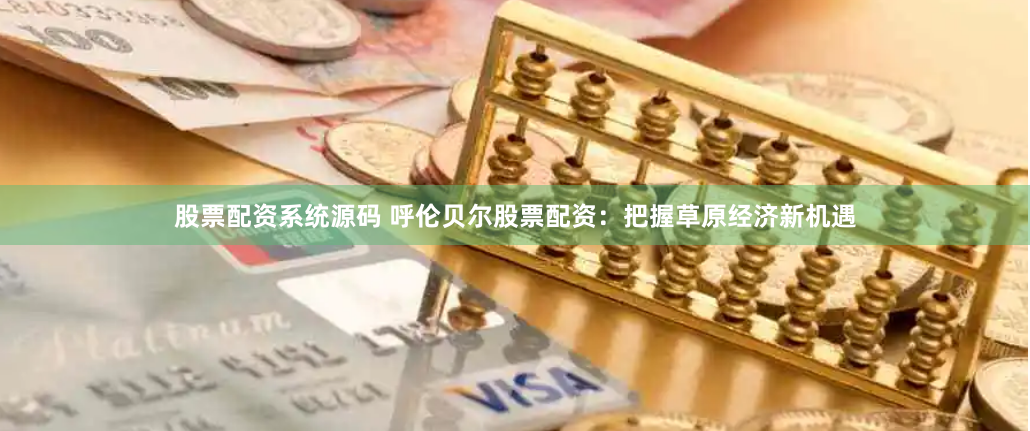 股票配资系统源码 呼伦贝尔股票配资：把握草原经济新机遇